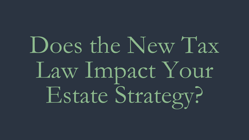 Does the New Tax Law Impact Your Estate Plan? Here's Why a Review May Make Sense