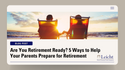 Are You Retirement Ready? 5 Ways to Help Your Parents Prepare for Retirement