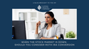 When the Stock Market is Down, Should You Consider a Roth IRA Conversion?