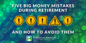 Five Big Money Mistakes During Retirement and How to Avoid Them