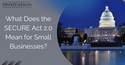 What Does The SECURE Act 2.0 Mean For Small Businesses?