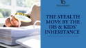 The Stealth Move by the IRS & Kids’ Inheritance