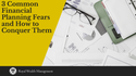 3 Common Financial Planning Fears and How To Conquer Them