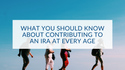 What You Should Know About Contributing to an IRA at Every Age