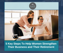 5 Key Steps To Help Women Strengthen Their Business and Their Retirement