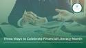 Three Ways to Celebrate Financial Literacy Month