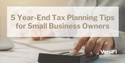 5 Year-End Tax Planning Tips for Small Business Owners