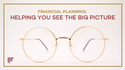 Financial Planning - Helping You See the Big Picture