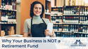 Why Your Business is NOT a Retirement Fund