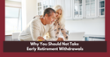 Why You Should Not Take Early Retirement Withdrawals