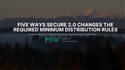 Five Ways SECURE 2.0 Changes the Required Minimum Distribution Rules