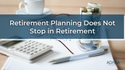 Retirement Planning Does Not Stop in Retirement