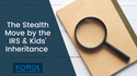 The Stealth Move by the IRS & Kids’ Inheritance