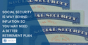 Social security is way behind inflation so you may need a better retirement plan