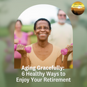 Aging Gracefully: 6 Healthy Ways to Enjoy Your Retirement