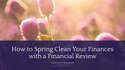 How to Spring Clean Your Finances with a Financial Review