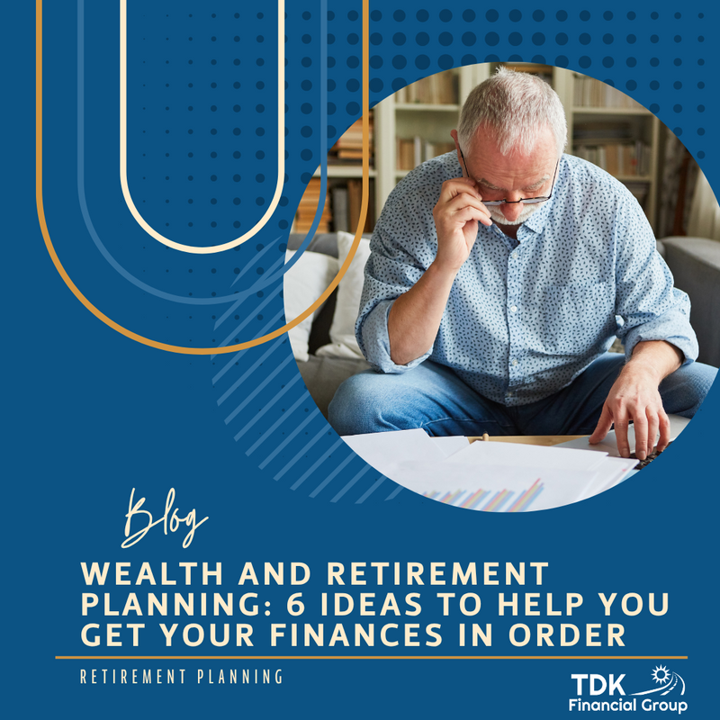 Wealth and Retirement Planning: 6 Ideas to Help You Get Your Finances in Order