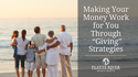 Making Your Money Work for You Through “Giving” Strategies