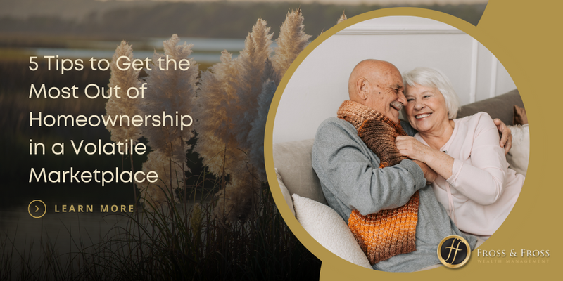 5 Tips to Get the Most Out of Homeownership in a Volatile Marketplace