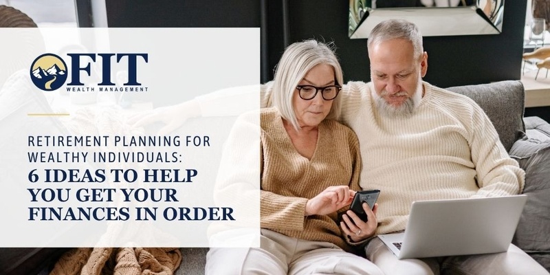Retirement Planning for Wealthy Individuals: 6 Ideas to Help You Get Your Finances in Order
