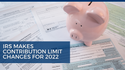 IRS Makes Contribution Limit Changes for 2022