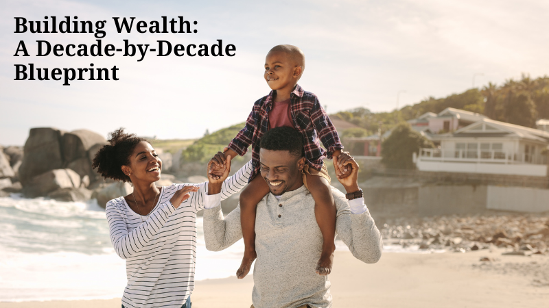 Building Wealth:  A Decade-by-Decade Blueprint (a CFP® Professional’s opinion)