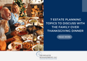 7 Estate Planning Topics to Discuss with the Family over Thanksgiving Dinner