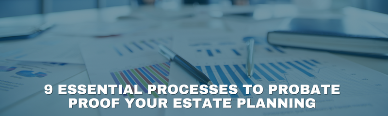 9 Essential Processes to Probate Proof Your Estate Planning
