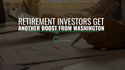 Retirement Investors Get Another Boost from Washington