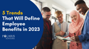 5 Trends Will Define Employee Benefits in 2023