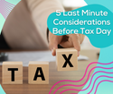 5 Last Minute Considerations Before Tax Day