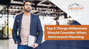 Top 5 Things Millennials Should Consider When Retirement Planning