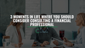 3 Moments in Life Where You Should Consider Consulting a Financial Professional