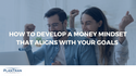 How to Develop a Money Mindset That Aligns with Your Goals