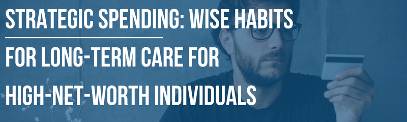 Strategic Spending: Wise Habits for Long-Term Care for High-Net-Worth Individuals
