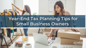 Year-End Tax Planning Tips for Small Business Owners