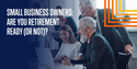 Small Business Owners: Are You Retirement Ready (or Not)?