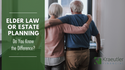 Elder Law or Estate Planning: Do You Know the Difference?