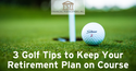 3 Golf Tips to Keep Your Retirement Plan on Course