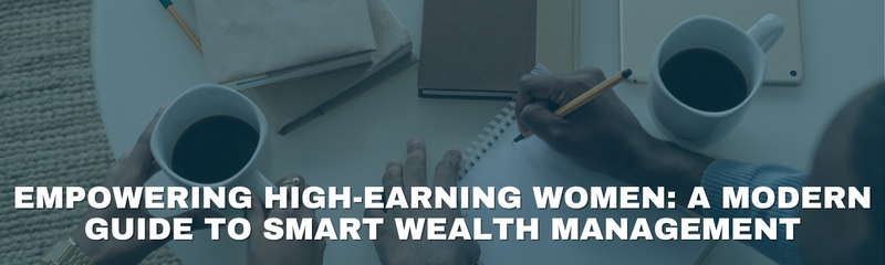Empowering High-Earning Women: A Modern Guide to Smart Wealth Management