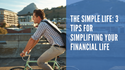 The Simple Life: 3 Tips for Simplifying Your Financial Life