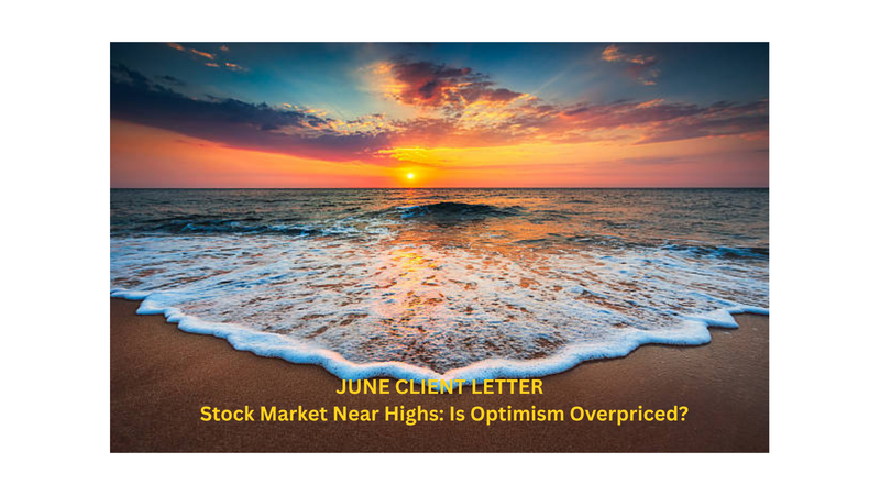 JUNE CLIENT LETTER:  Stock Market Near Highs: Is Optimism Overpriced?