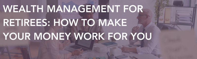Wealth Management for Retirees: How to Make Your Money Work for You
