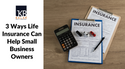 3 Ways Life Insurance Can Help Small Business Owners