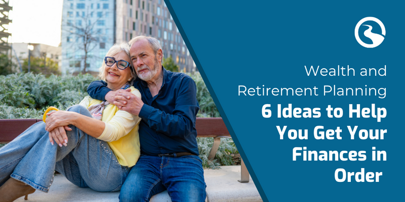Wealth and Retirement Planning: 6 Ideas to Help You Get Your Finances in Order