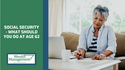 Social Security - What Should You Do at Age 62