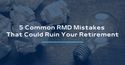 5 Common RMD Mistakes That Could Ruin Your Retirement