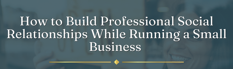 How to Build Professional Social Relationships While Running a Small Business