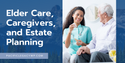 Elder Care, Caregivers, and Estate Planning: What You Need to Know