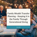 Family Wealth Transfer Planning: Keeping It In The Family Through Generational Giving